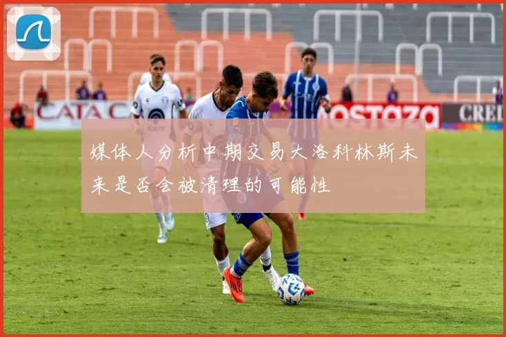 媒体人分析中期交易大洛科林斯未来是否会被清理的可能性