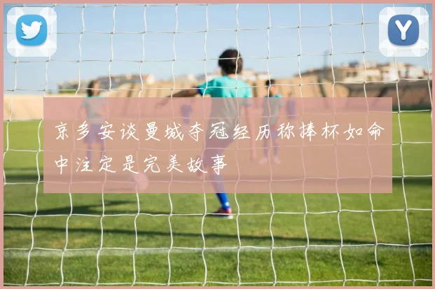 京多安谈曼城夺冠经历称捧杯如命中注定是完美故事