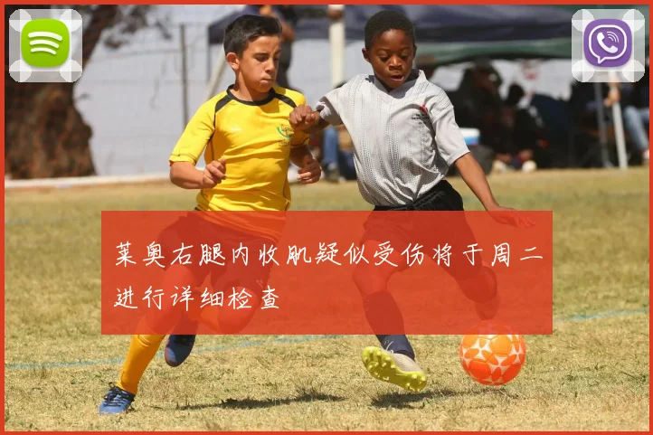 莱奥右腿内收肌疑似受伤将于周二进行详细检查