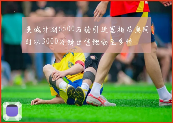 曼城计划6500万镑引进塞梅尼奥同时以3000万镑出售鲍勃至多特