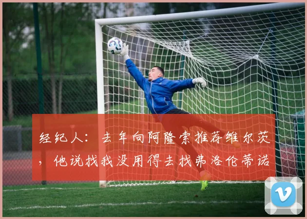 经纪人：去年向阿隆索推荐维尔茨，他说找我没用得去找弗洛伦蒂诺