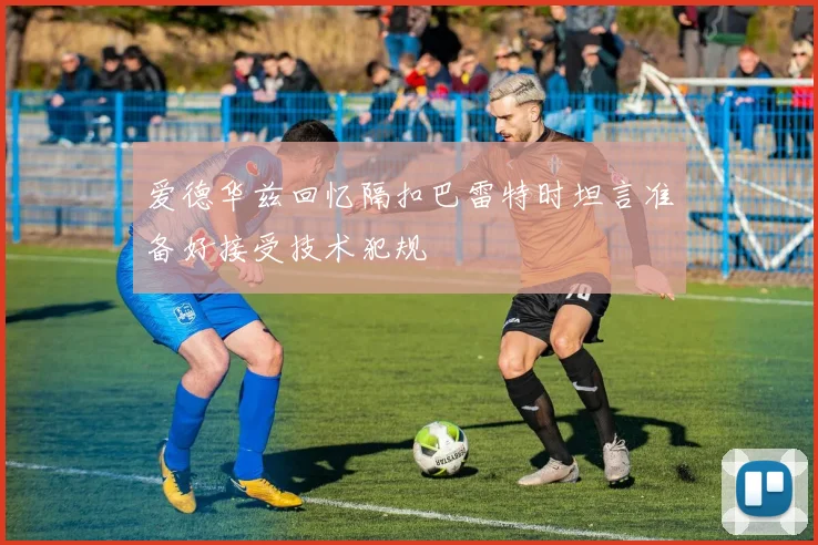 爱德华兹回忆隔扣巴雷特时坦言准备好接受技术犯规