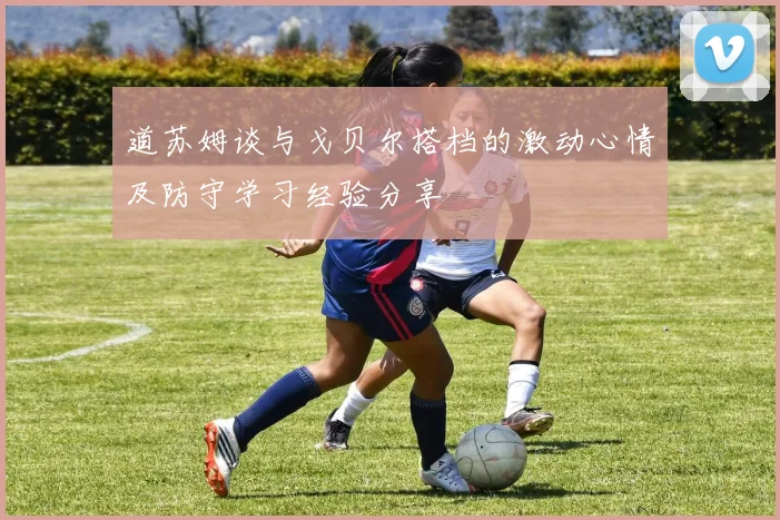 道苏姆谈与戈贝尔搭档的激动心情及防守学习经验分享