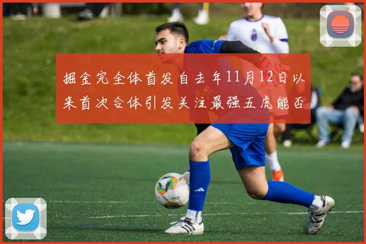 掘金完全体首发自去年11月12日以来首次合体引发关注最强五虎能否重现辉煌