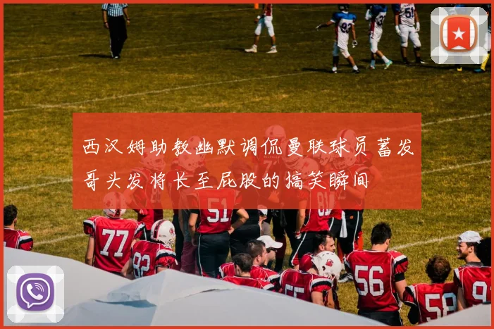 西汉姆助教幽默调侃曼联球员蓄发哥头发将长至屁股的搞笑瞬间