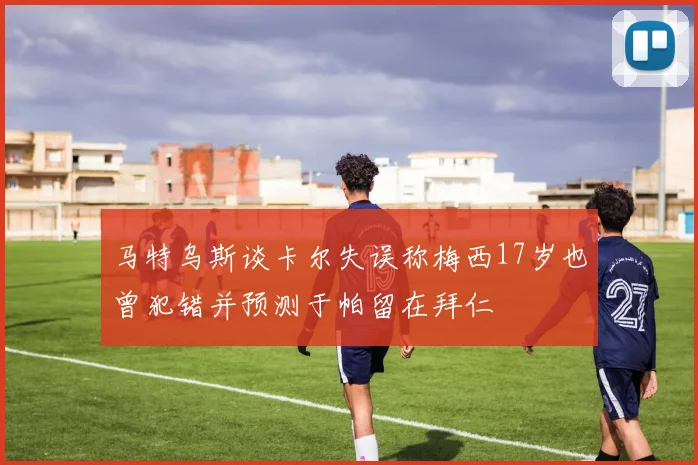 马特乌斯谈卡尔失误称梅西17岁也曾犯错并预测于帕留在拜仁