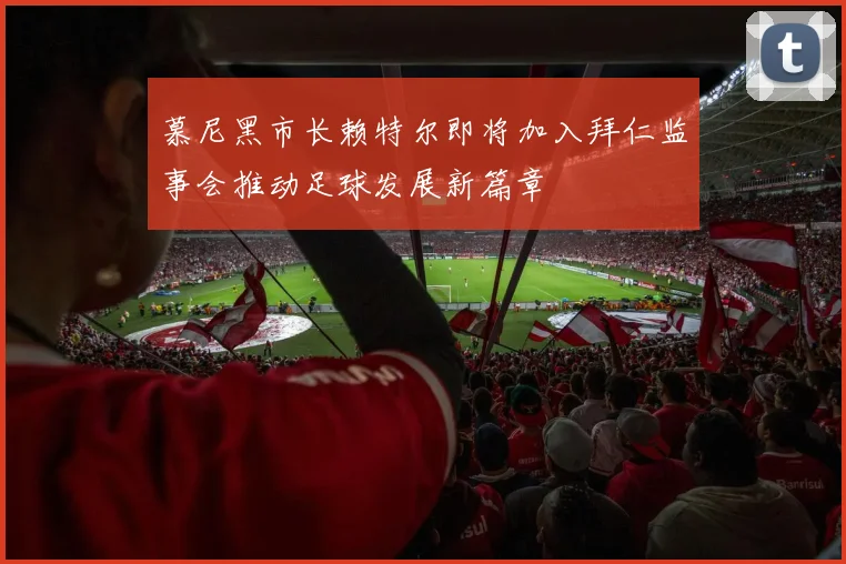 慕尼黑市长赖特尔即将加入拜仁监事会推动足球发展新篇章