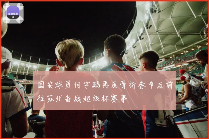 国安球员何宇鹏再度骨折春节后前往苏州备战超级杯赛事