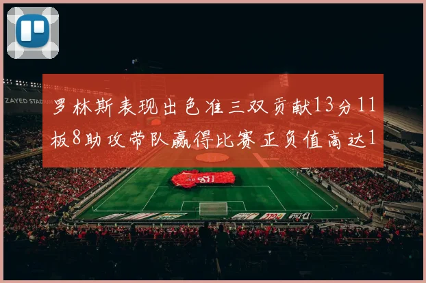 罗林斯表现出色准三双贡献13分11板8助攻带队赢得比赛正负值高达11