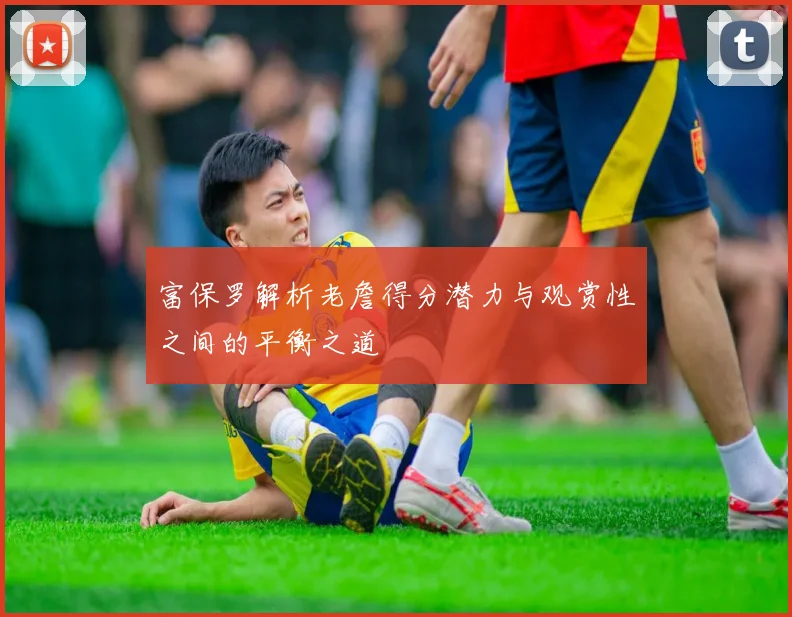 富保罗解析老詹得分潜力与观赏性之间的平衡之道