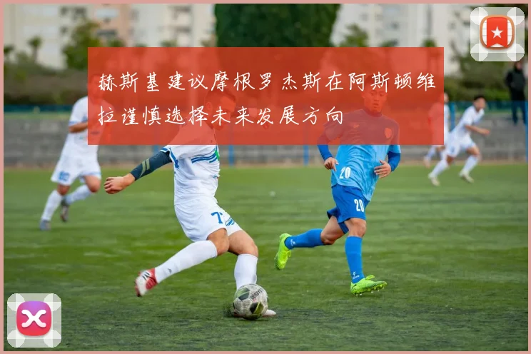 赫斯基建议摩根罗杰斯在阿斯顿维拉谨慎选择未来发展方向