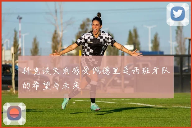 科克谈失利感受佩德里是西班牙队的希望与未来