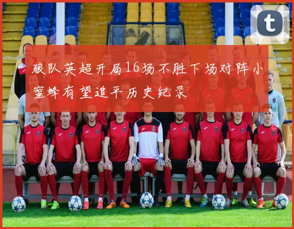 狼队英超开局16场不胜下场对阵小蜜蜂有望追平历史纪录