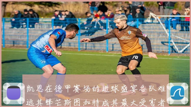 凯恩在德甲赛场的进球盛宴各队难逃其锋芒斯图加特成其最大受害者