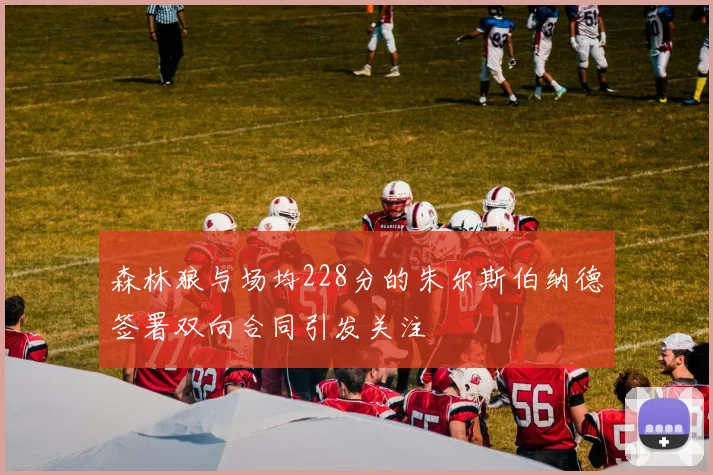 森林狼与场均228分的朱尔斯伯纳德签署双向合同引发关注