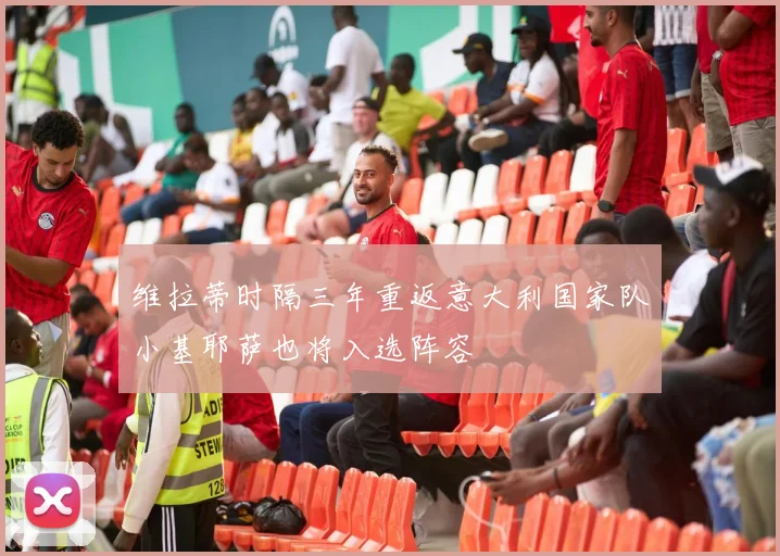 维拉蒂时隔三年重返意大利国家队小基耶萨也将入选阵容