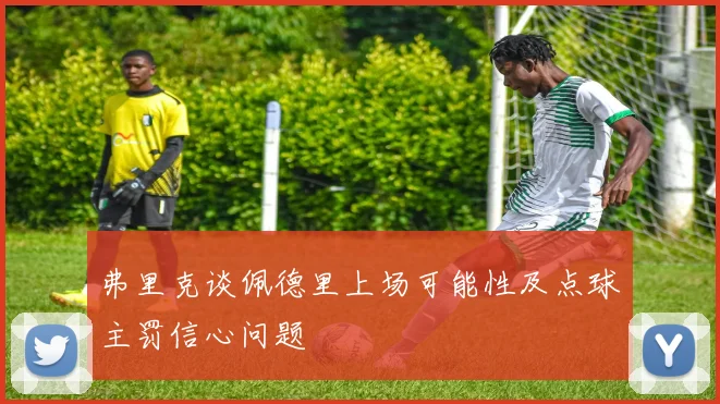 弗里克谈佩德里上场可能性及点球主罚信心问题