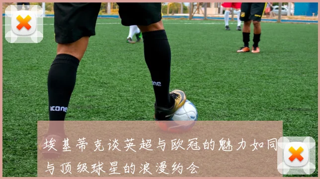 埃基蒂克谈英超与欧冠的魅力如同与顶级球星的浪漫约会