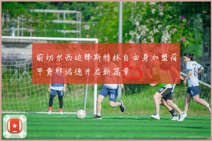 前切尔西边锋斯特林自由身加盟荷甲费耶诺德开启新篇章
