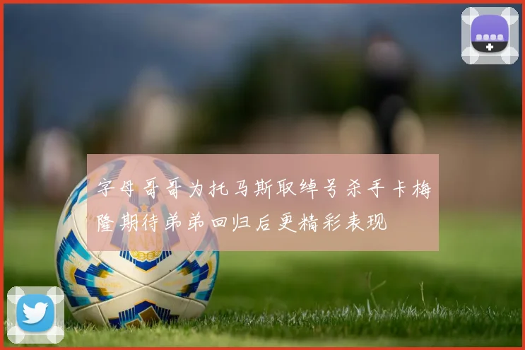 字母哥哥为托马斯取绰号杀手卡梅隆期待弟弟回归后更精彩表现