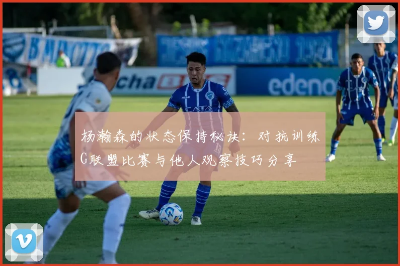 杨瀚森的状态保持秘诀：对抗训练G联盟比赛与他人观察技巧分享