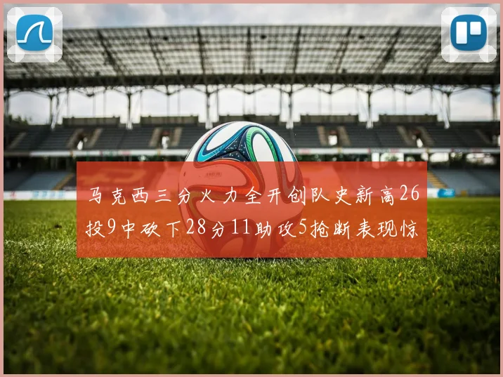 马克西三分火力全开创队史新高26投9中砍下28分11助攻5抢断表现惊艳