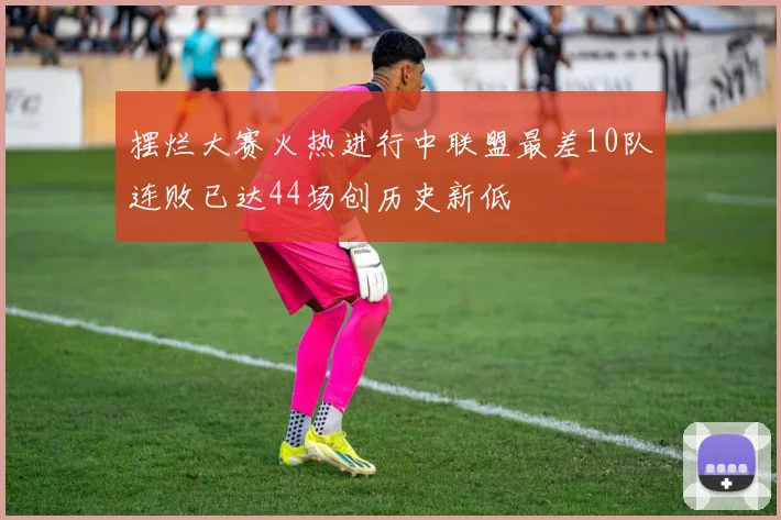 摆烂大赛火热进行中联盟最差10队连败已达44场创历史新低