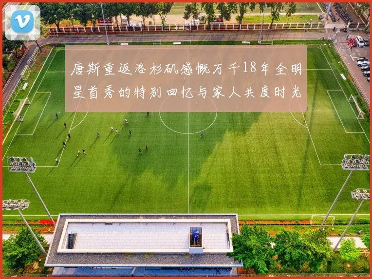 唐斯重返洛杉矶感慨万千18年全明星首秀的特别回忆与家人共度时光