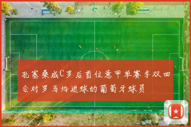 孔塞桑成C罗后首位意甲单赛季双回合对罗马均进球的葡萄牙球员