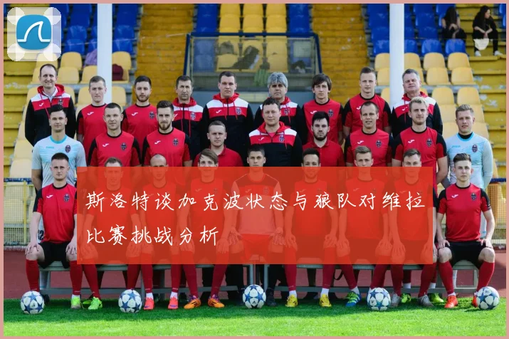斯洛特谈加克波状态与狼队对维拉比赛挑战分析