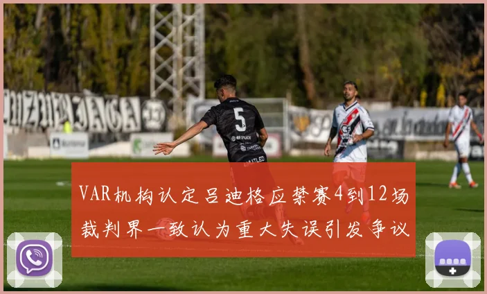 VAR机构认定吕迪格应禁赛4到12场裁判界一致认为重大失误引发争议