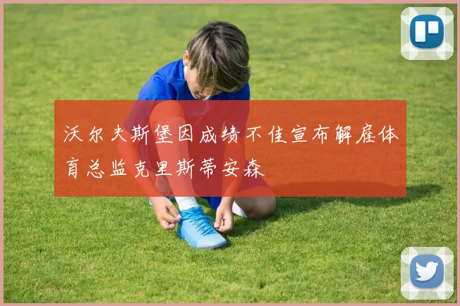 沃尔夫斯堡因成绩不佳宣布解雇体育总监克里斯蒂安森
