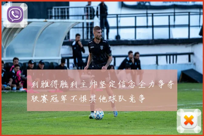 利雅得胜利主帅坚定信念全力争夺联赛冠军不惧其他球队竞争