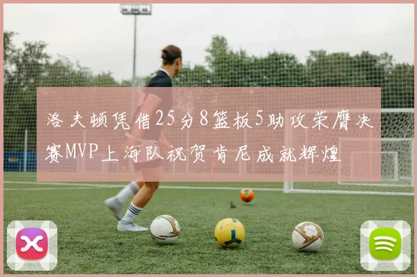 洛夫顿凭借25分8篮板5助攻荣膺决赛MVP上海队祝贺肯尼成就辉煌