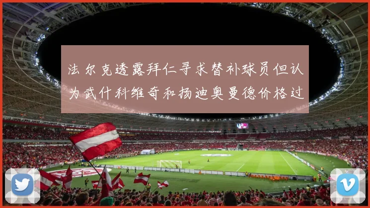 法尔克透露拜仁寻求替补球员但认为武什科维奇和扬迪奥曼德价格过高