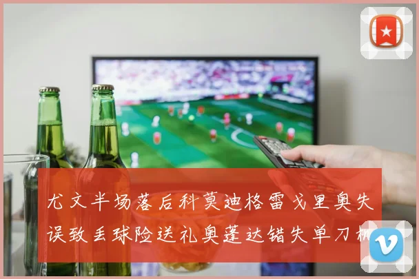 尤文半场落后科莫迪格雷戈里奥失误致丢球险送礼奥蓬达错失单刀机会